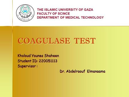 THE ISLAMIC UNIVERSITY OF GAZA FACULTY OF SCINCE DEPARTMENT OF MEDICAL TECHNOLOGY COAGULASE TEST COAGULASE TEST Kholoud Younes Shaheen Student ID: 220051113.