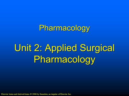Pharmacology Unit 2: Applied Surgical Pharmacology Elsevier items and derived items © 2006 by Saunders, an imprint of Elsevier Inc.