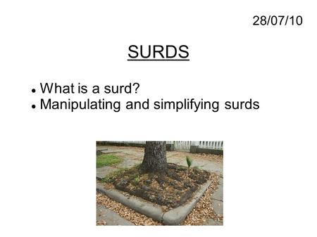 28/07/10 SURDS What is a surd? Manipulating and simplifying surds.