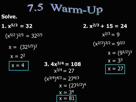 Solve. 1. x 5/2 = 32 2. x 2/3 + 15 = 24 3. 4x 3/4 = 108 x 3/4 = 27 (x 5/2 ) 2/5 = 32 2/5 x 2/3 = 9 x = 2 2 x = (32 1/5 ) 2 x = 4 (x 2/3 ) 3/2 = 9 3/2.