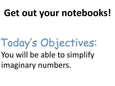 Get out your notebooks! You will be able to simplify imaginary numbers. Today’s Objectives: