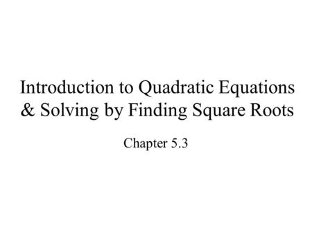 Introduction to Quadratic Equations & Solving by Finding Square Roots Chapter 5.3.