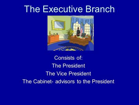 The Executive Branch Consists of: The President The Vice President The Cabinet- advisors to the President.
