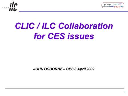 1 CLIC / ILC Collaboration for CES issues JOHN OSBORNE – CES 8 April 2009.