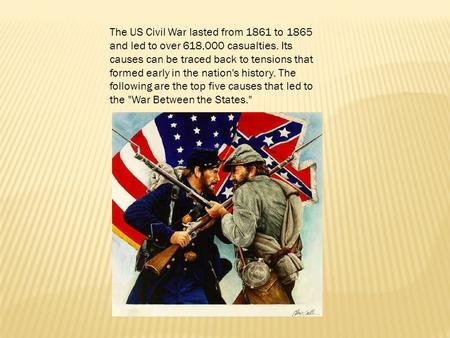 The US Civil War lasted from 1861 to 1865 and led to over 618,000 casualties. Its causes can be traced back to tensions that formed early in the nation's.