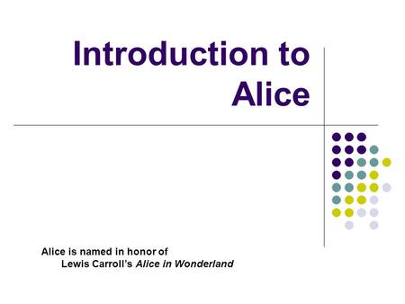Introduction to Alice Alice is named in honor of Lewis Carroll’s Alice in Wonderland.