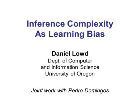 Inference Complexity As Learning Bias Daniel Lowd Dept. of Computer and Information Science University of Oregon Joint work with Pedro Domingos.