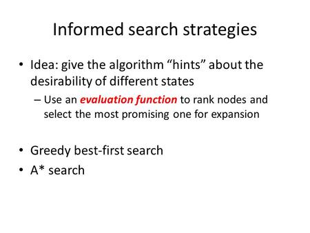 Informed search strategies Idea: give the algorithm “hints” about the desirability of different states – Use an evaluation function to rank nodes and select.