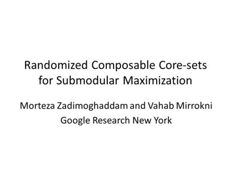 Randomized Composable Core-sets for Submodular Maximization Morteza Zadimoghaddam and Vahab Mirrokni Google Research New York.