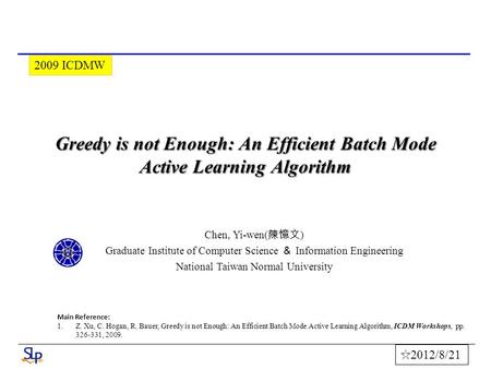 Greedy is not Enough: An Efficient Batch Mode Active Learning Algorithm Chen, Yi-wen( 陳憶文 ) Graduate Institute of Computer Science ＆ Information Engineering.