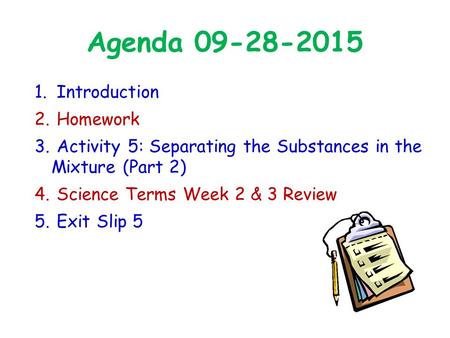 Agenda 09-28-2015 1. Introduction 2. Homework 3. Activity 5: Separating the Substances in the Mixture (Part 2) 4. Science Terms Week 2 & 3 Review 5. Exit.