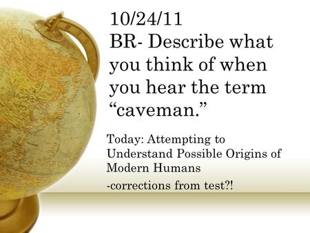 10/24/11 BR- Describe what you think of when you hear the term “caveman.” Today: Attempting to Understand Possible Origins of Modern Humans -corrections.