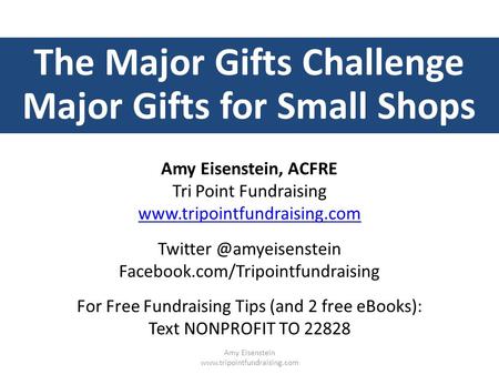 The Major Gifts Challenge Major Gifts for Small Shops Amy Eisenstein, ACFRE Tri Point Fundraising  Facebook.com/Tripointfundraising.