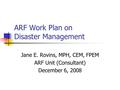 ARF Work Plan on Disaster Management Jane E. Rovins, MPH, CEM, FPEM ARF Unit (Consultant) December 6, 2008.