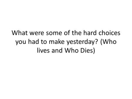 What were some of the hard choices you had to make yesterday? (Who lives and Who Dies)