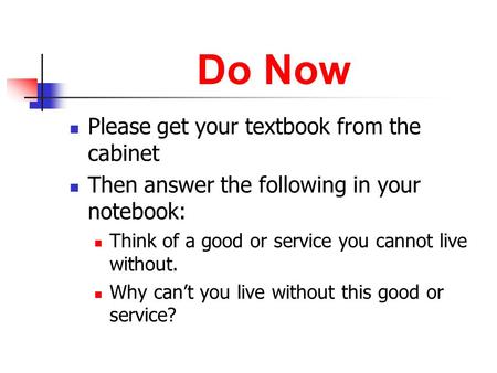Do Now Please get your textbook from the cabinet Then answer the following in your notebook: Think of a good or service you cannot live without. Why can’t.