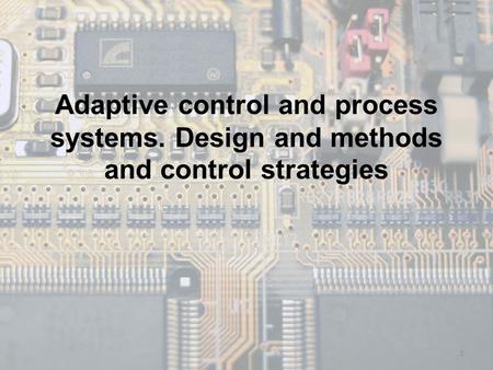 Adaptive control and process systems. Design and methods and control strategies 1.