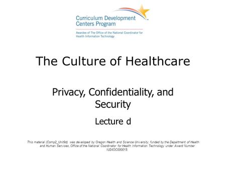 The Culture of Healthcare Privacy, Confidentiality, and Security Lecture d This material (Comp2_Unit9d) was developed by Oregon Health and Science University,