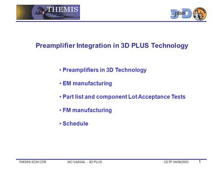 THEMIS SCM CDR MC VASSAL - 3D PLUS CETP 04/08/2003 1 Preamplifiers in 3D Technology EM manufacturing Part list and component Lot Acceptance Tests FM manufacturing.