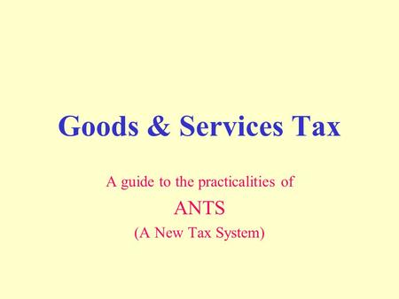 Goods & Services Tax A guide to the practicalities of ANTS (A New Tax System)