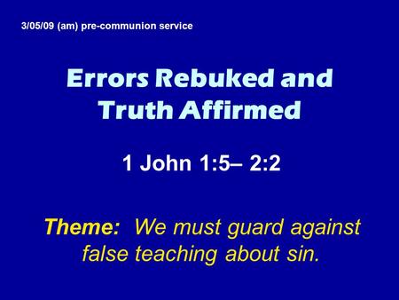 Errors Rebuked and Truth Affirmed 1 John 1:5– 2:2 Theme: We must guard against false teaching about sin. 3/05/09 (am) pre-communion service.