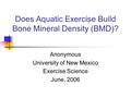 Does Aquatic Exercise Build Bone Mineral Density (BMD)? Anonymous University of New Mexico Exercise Science June, 2006.