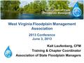 West Virginia Floodplain Management Association 2013 Conference June 3, 2013 Kait Laufenberg, CFM Training & Chapter Coordinator Association of State Floodplain.
