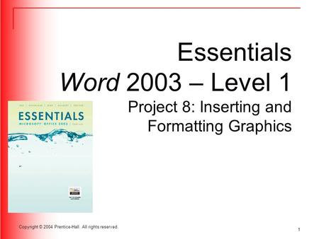 1 Copyright © 2004 Prentice-Hall. All rights reserved. Essentials Word 2003 – Level 1 Project 8: Inserting and Formatting Graphics.