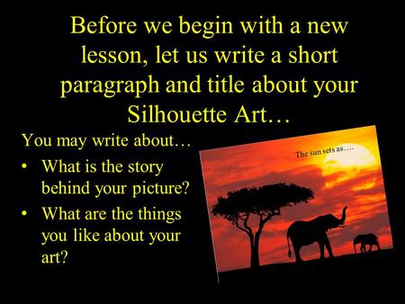 Before we begin with a new lesson, let us write a short paragraph and title about your Silhouette Art… You may write about… What is the story behind your.