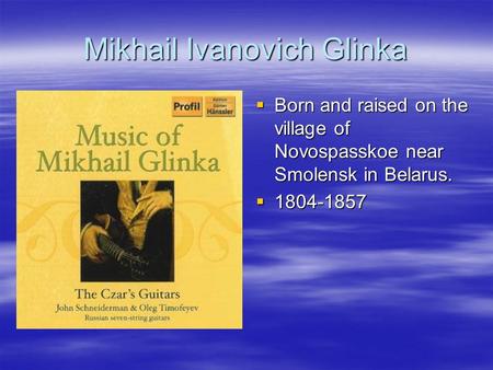 Mikhail Ivanovich Glinka  Born and raised on the village of Novospasskoe near Smolensk in Belarus.  1804-1857.