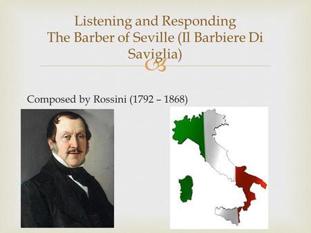  Composed by Rossini (1792 – 1868) Listening and Responding The Barber of Seville (Il Barbiere Di Saviglia)