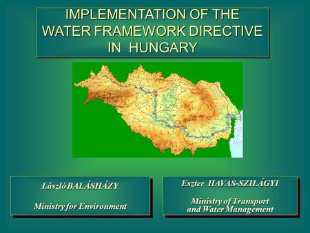 IMPLEMENTATION OF THE WATER FRAMEWORK DIRECTIVE IN HUNGARY Eszter HAVAS-SZILÁGYI Ministry of Transport and Water Management Eszter HAVAS-SZILÁGYI Ministry.