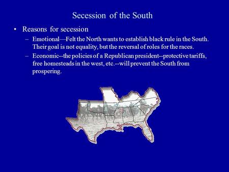 Secession of the South Reasons for secession –Emotional—Felt the North wants to establish black rule in the South. Their goal is not equality, but the.
