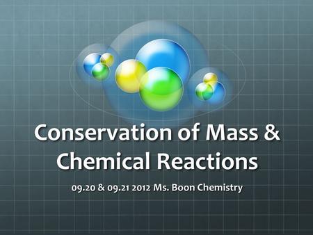 Conservation of Mass & Chemical Reactions 09.20 & 09.21 2012 Ms. Boon Chemistry.