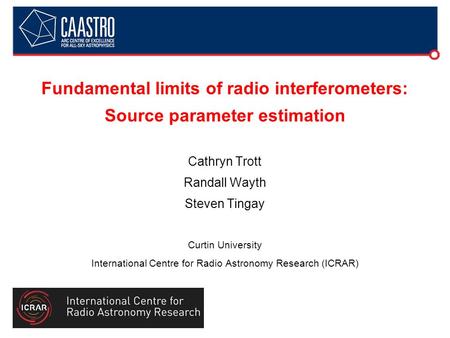 Fundamental limits of radio interferometers: Source parameter estimation Cathryn Trott Randall Wayth Steven Tingay Curtin University International Centre.