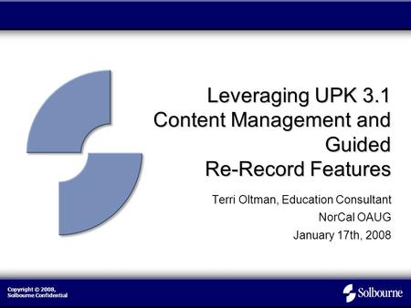 Copyright © 2008, Solbourne Confidential Leveraging UPK 3.1 Content Management and Guided Re-Record Features Terri Oltman, Education Consultant NorCal.