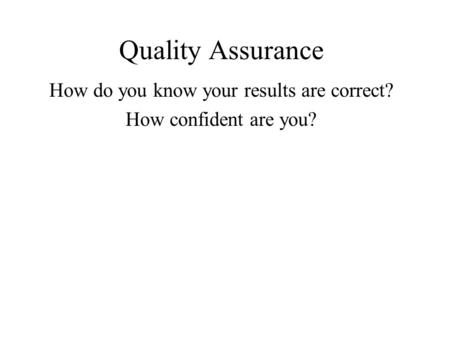 Quality Assurance How do you know your results are correct? How confident are you?