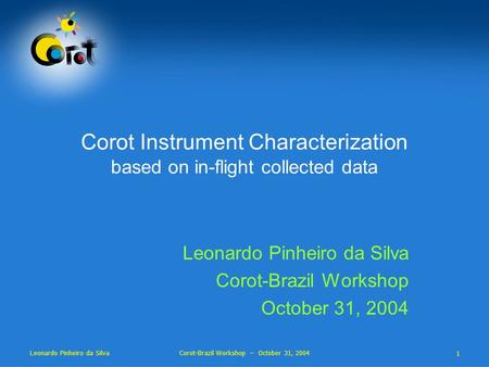 1 Leonardo Pinheiro da Silva Corot-Brazil Workshop – October 31, 2004 Corot Instrument Characterization based on in-flight collected data Leonardo Pinheiro.