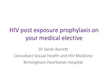 HIV post exposure prophylaxis on your medical elective Dr Sarah Barrett Consultant Sexual Health and HIV Medicine Birmingham Heartlands Hospital.