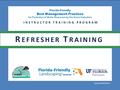 Florida-Friendly Best Management Practices for Protection of Water Resources by the Green Industries Updated 04/26/12 INSTRUCTOR TRAINING PROGRAM 1 R EFRESHER.