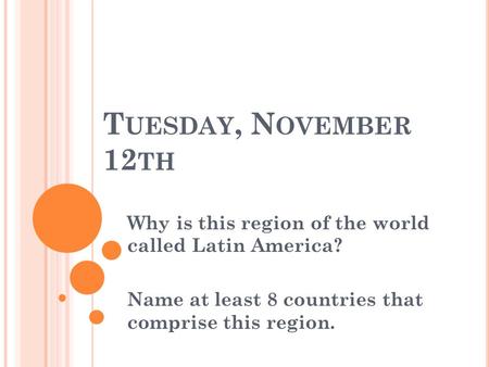 T UESDAY, N OVEMBER 12 TH Why is this region of the world called Latin America? Name at least 8 countries that comprise this region.