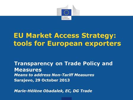 EU Market Access Strategy: tools for European exporters Transparency on Trade Policy and Measures Means to address Non-Tariff Measures Sarajevo, 29 October.