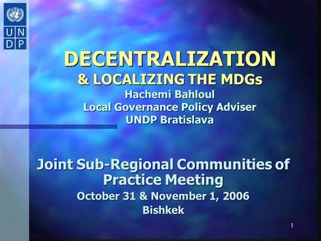 1 DECENTRALIZATION & LOCALIZING THE MDGs Hachemi Bahloul Local Governance Policy Adviser UNDP Bratislava Joint Sub-Regional Communities of Practice Meeting.