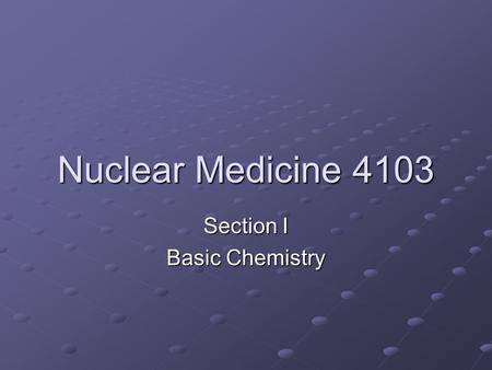 Nuclear Medicine 4103 Section I Basic Chemistry. Structure of The Atom Nucleus: contains Protons (+) and Neutrons (0) Electron (-) orbiting the nucleus.
