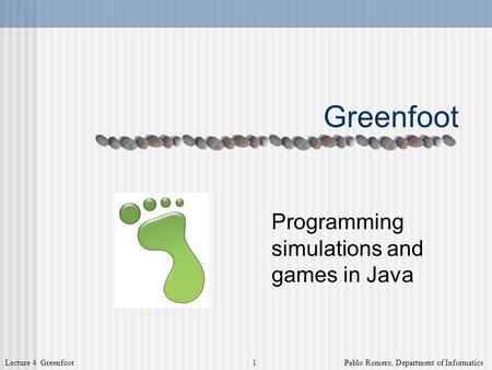 Lecture 4. Greenfoot 1 Pablo Romero, Department of Informatics Greenfoot Programming simulations and games in Java.