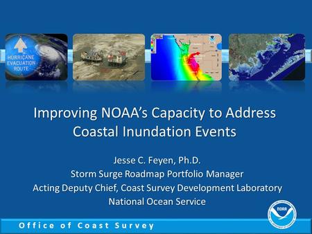 Office of Coast Survey Improving NOAA’s Capacity to Address Coastal Inundation Events Jesse C. Feyen, Ph.D. Storm Surge Roadmap Portfolio Manager Acting.