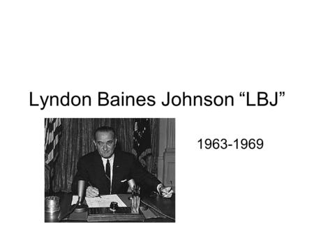 Lyndon Baines Johnson “LBJ” 1963-1969. LBJ’s Presidency is JFK’s Legacy.