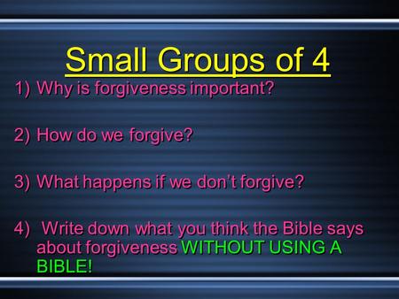 Small Groups of 4 1)Why is forgiveness important? 2)How do we forgive? 3)What happens if we don’t forgive? 4) Write down what you think the Bible says.