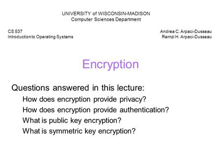 Encryption Questions answered in this lecture: How does encryption provide privacy? How does encryption provide authentication? What is public key encryption?