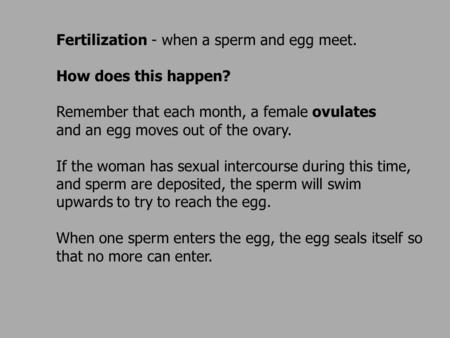 Fertilization - when a sperm and egg meet. How does this happen? Remember that each month, a female ovulates and an egg moves out of the ovary. If the.